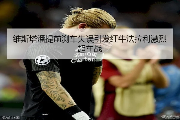 维斯塔潘提前刹车失误引发红牛法拉利激烈超车战